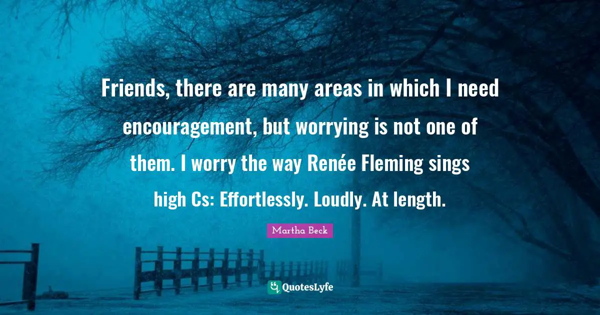 Friends, there are many areas in which I need encouragement, but worrying is not one of them. I worry the way Renée Fleming sings high Cs: Effortlessly. Loudly. At length.