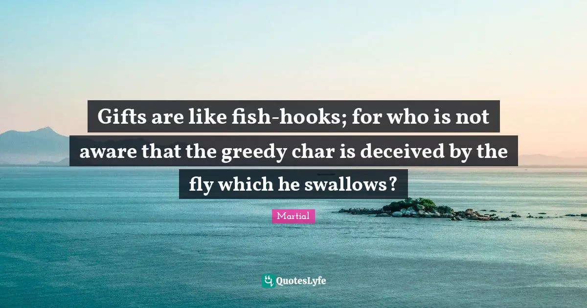 Gifts are like fish-hooks; for who is not aware that the greedy char is deceived by the fly which he swallows?