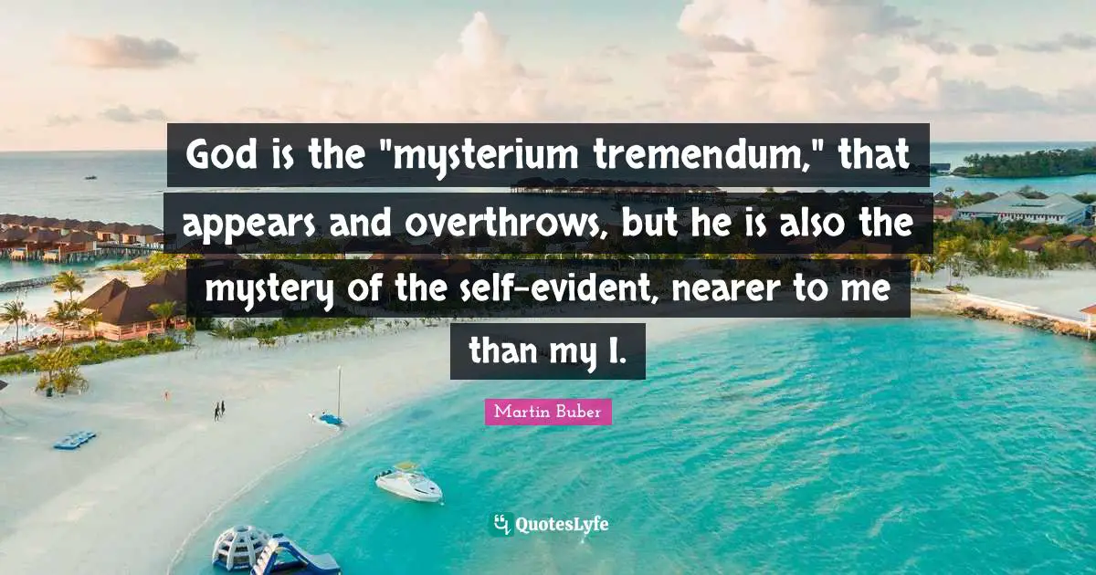 God is the "mysterium tremendum," that appears and overthrows, but he is also the mystery of the self-evident, nearer to me than my I.