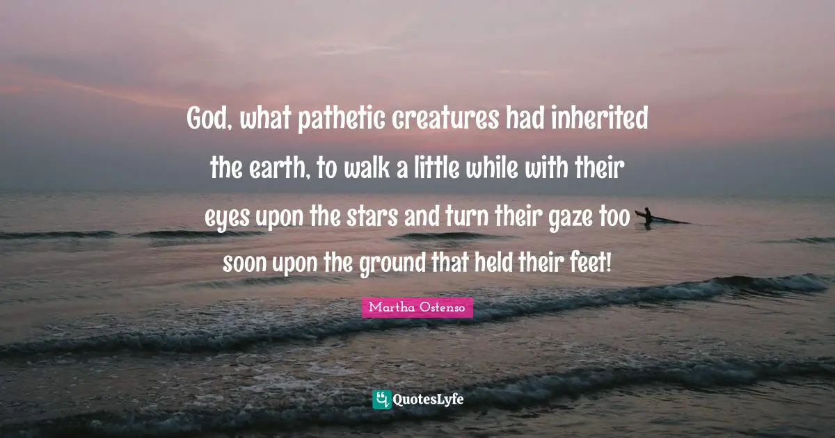 God, what pathetic creatures had inherited the earth, to walk a little while with their eyes upon the stars and turn their gaze too soon upon the ground that held their feet!