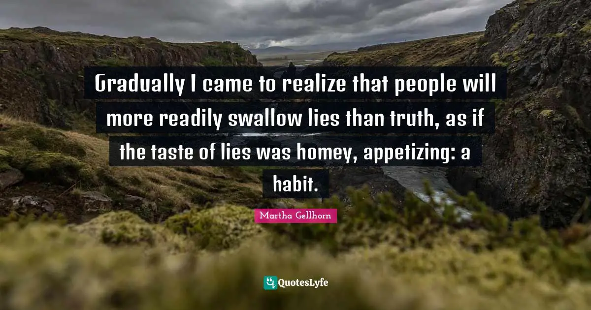 Deceit Quotes: "Gradually I came to realize that people will more readily swallow lies than truth, as if the taste of lies was homey, appetizing: a habit."