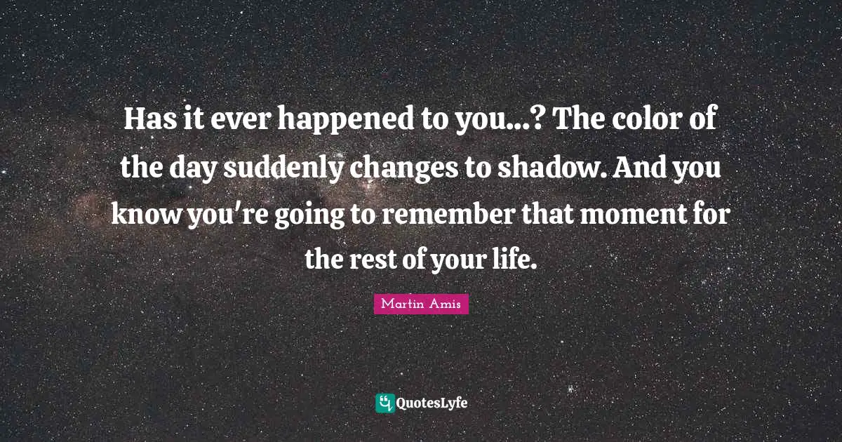 Has it ever happened to you...? The color of the day suddenly changes to shadow. And you know you're going to remember that moment for the rest of your life.