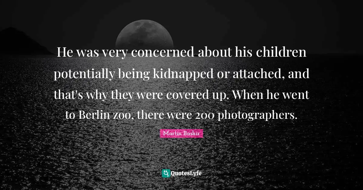 He was very concerned about his children potentially being kidnapped or attached, and that's why they were covered up. When he went to Berlin zoo, there were 200 photographers.