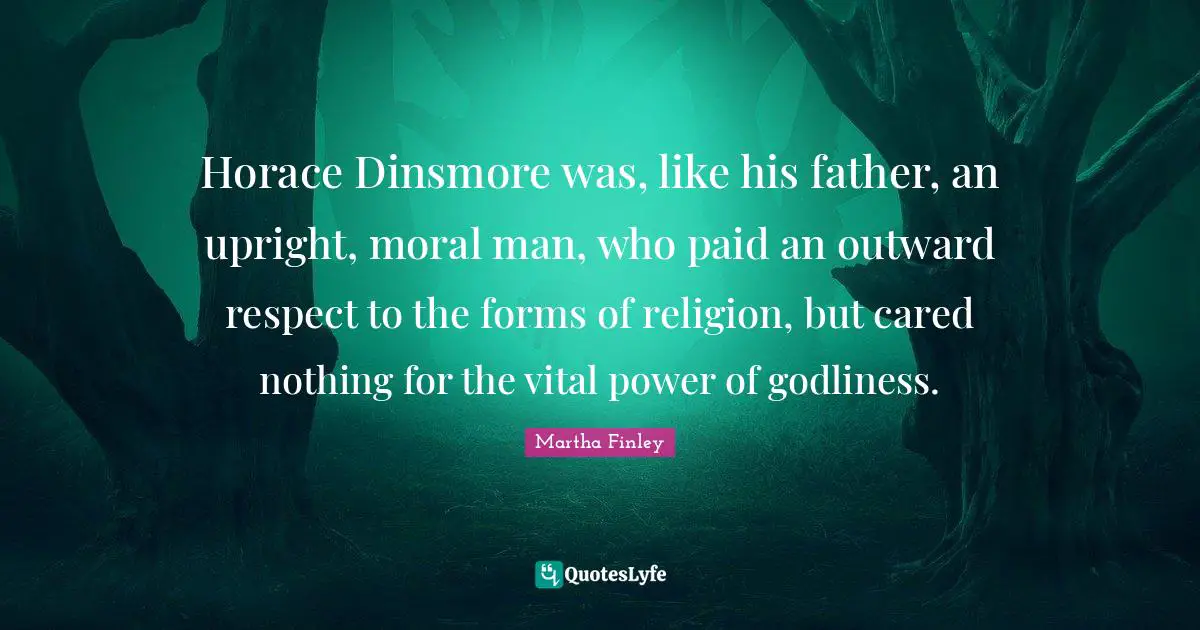 Horace Dinsmore was, like his father, an upright, moral man, who paid an outward respect to the forms of religion, but cared nothing for the vital power of godliness.