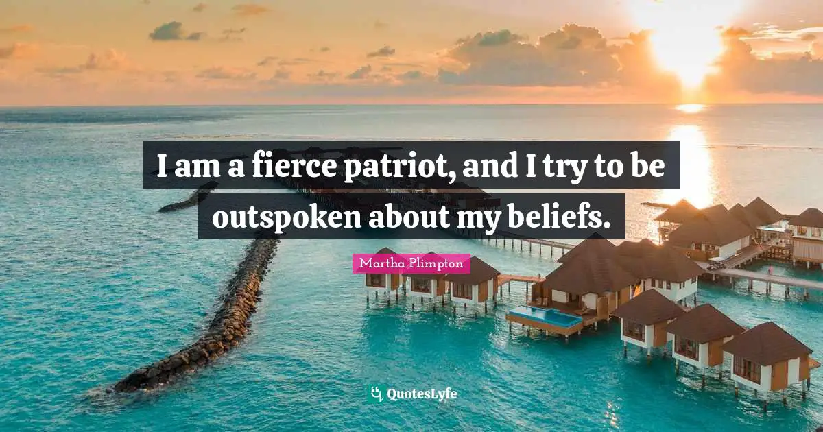 I am a fierce patriot, and I try to be outspoken about my beliefs.