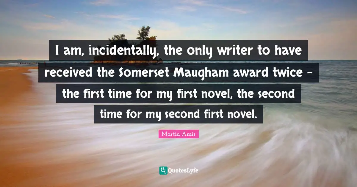 I am, incidentally, the only writer to have received the Somerset Maugham award twice - the first time for my first novel, the second time for my second first novel.