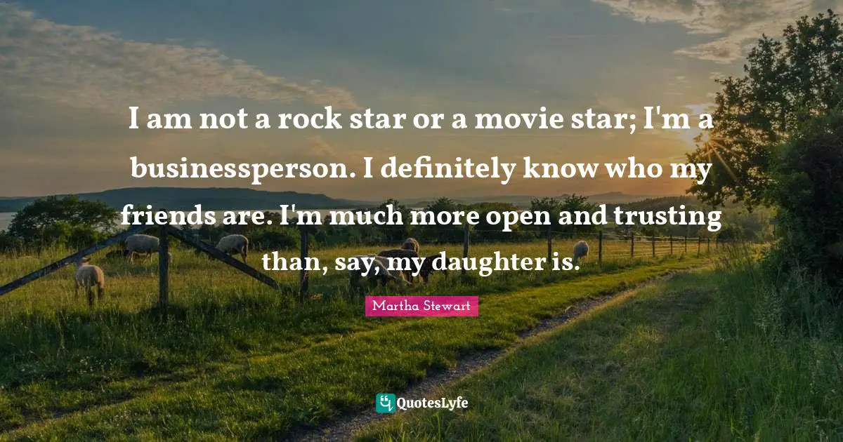 I am not a rock star or a movie star; I'm a businessperson. I definitely know who my friends are. I'm much more open and trusting than, say, my daughter is.