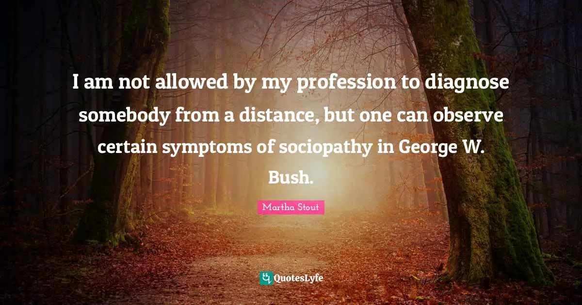 I am not allowed by my profession to diagnose somebody from a distance, but one can observe certain symptoms of sociopathy in George W. Bush.
