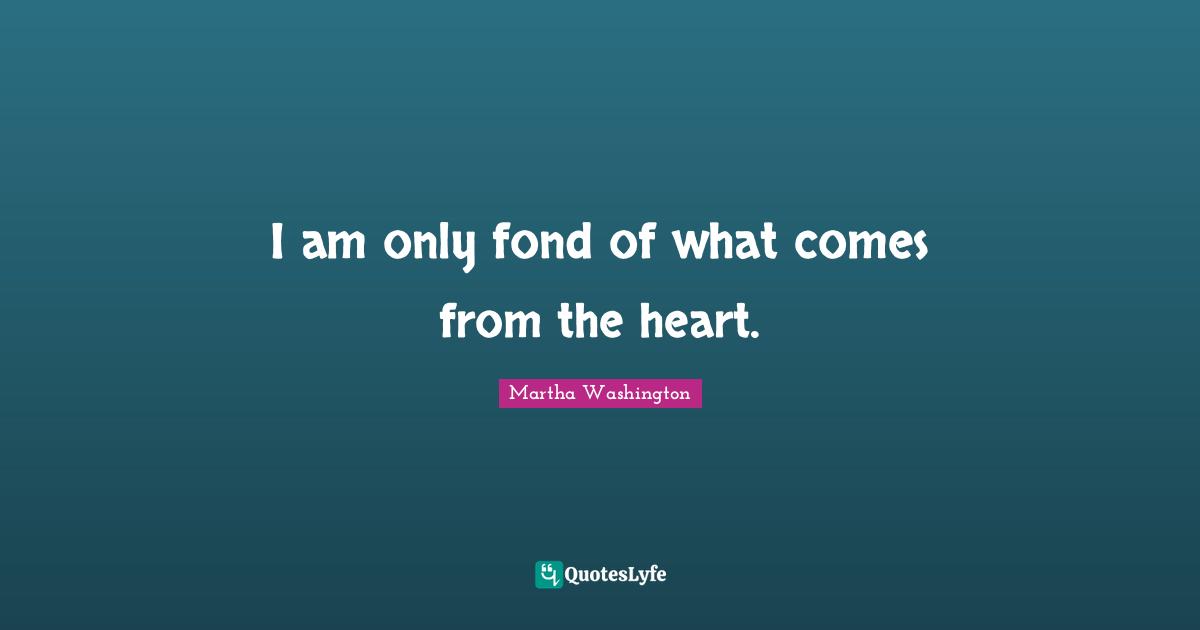 I am only fond of what comes from the heart.