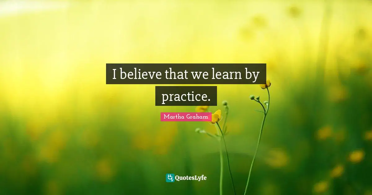 I believe that we learn by practice.