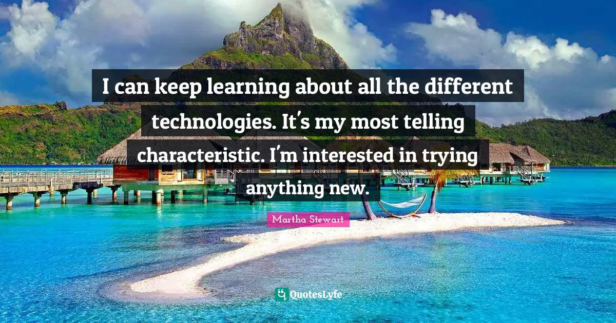 I can keep learning about all the different technologies. It's my most telling characteristic. I'm interested in trying anything new.