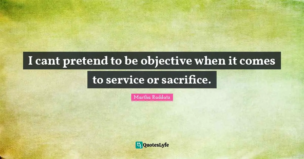 I cant pretend to be objective when it comes to service or sacrifice.