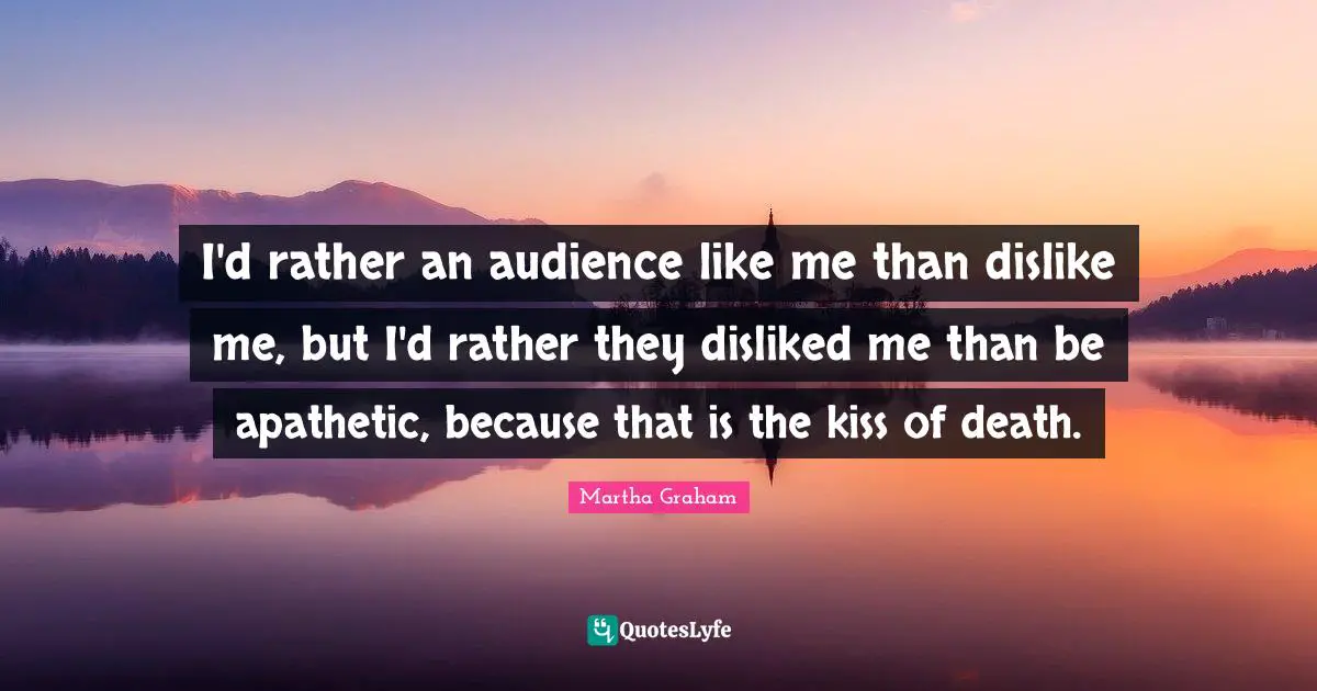 I'd rather an audience like me than dislike me, but I'd rather they disliked me than be apathetic, because that is the kiss of death.