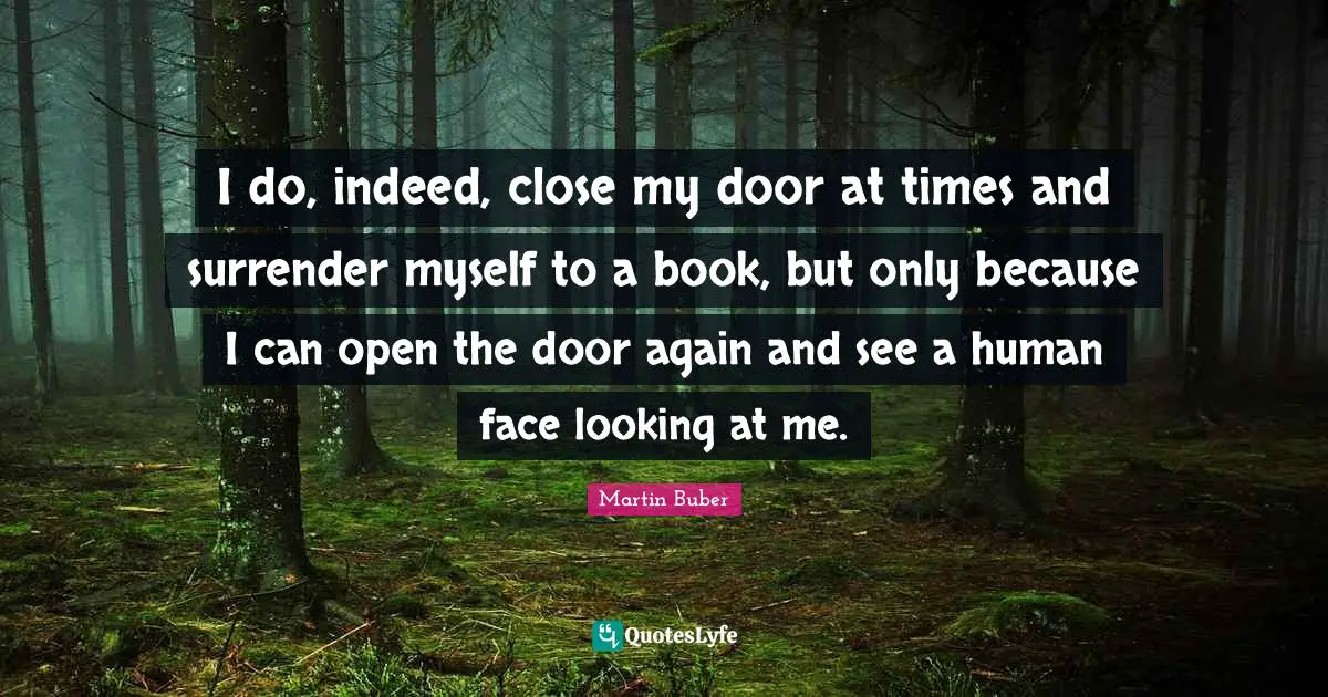 I do, indeed, close my door at times and surrender myself to a book, but only because I can open the door again and see a human face looking at me.