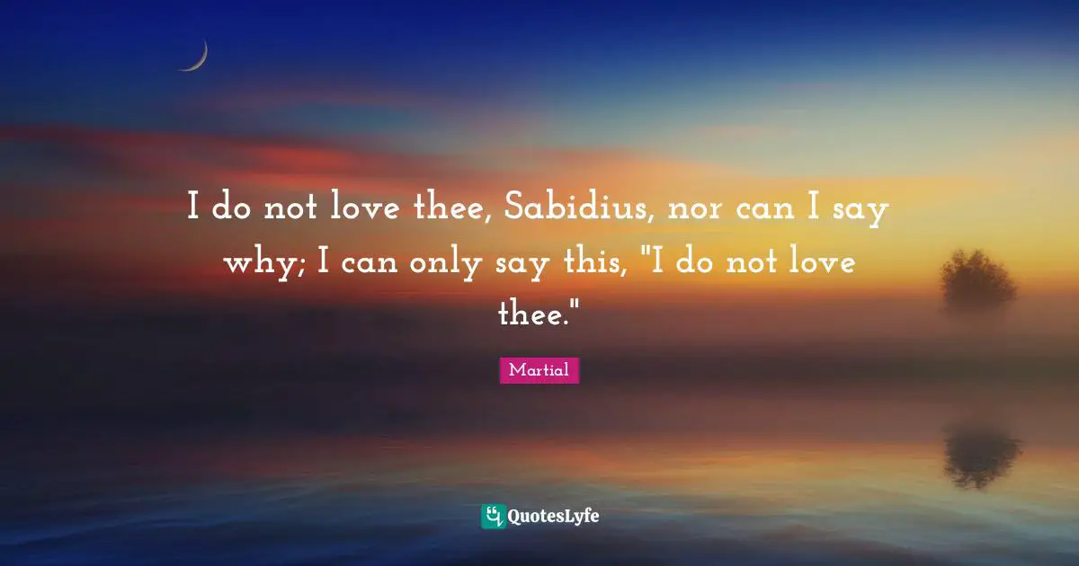 I do not love thee, Sabidius, nor can I say why; I can only say this, "I do not love thee."