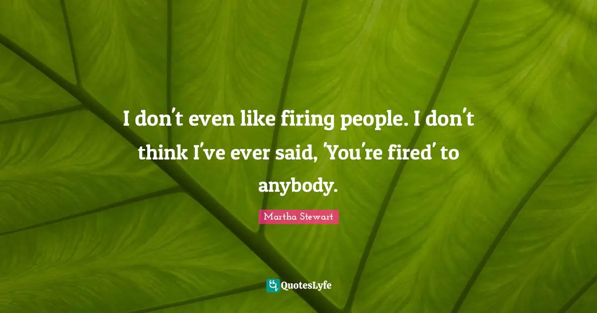I don't even like firing people. I don't think I've ever said, 'You're fired' to anybody.