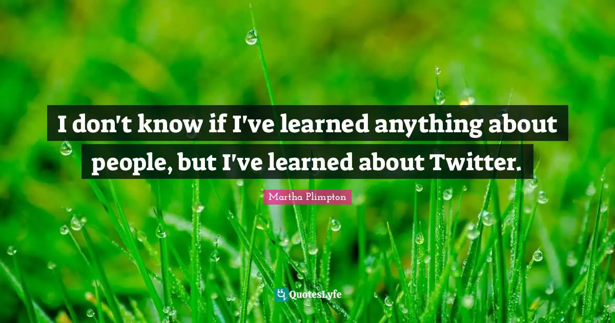 I don't know if I've learned anything about people, but I've learned about Twitter.