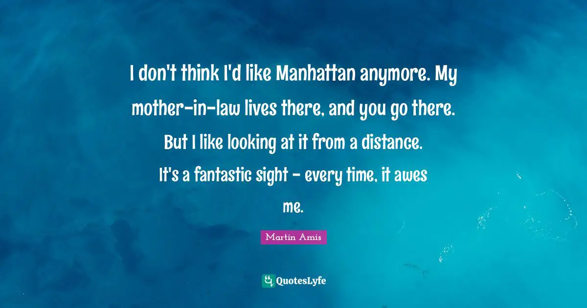 I don't think I'd like Manhattan anymore. My mother-in-law lives there, and you go there. But I like looking at it from a distance. It's a fantastic sight - every time, it awes me.