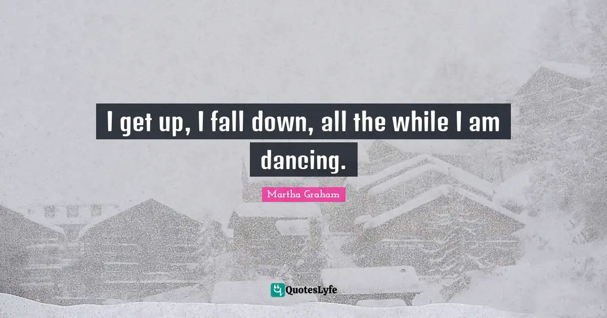 I get up, I fall down, all the while I am dancing.
