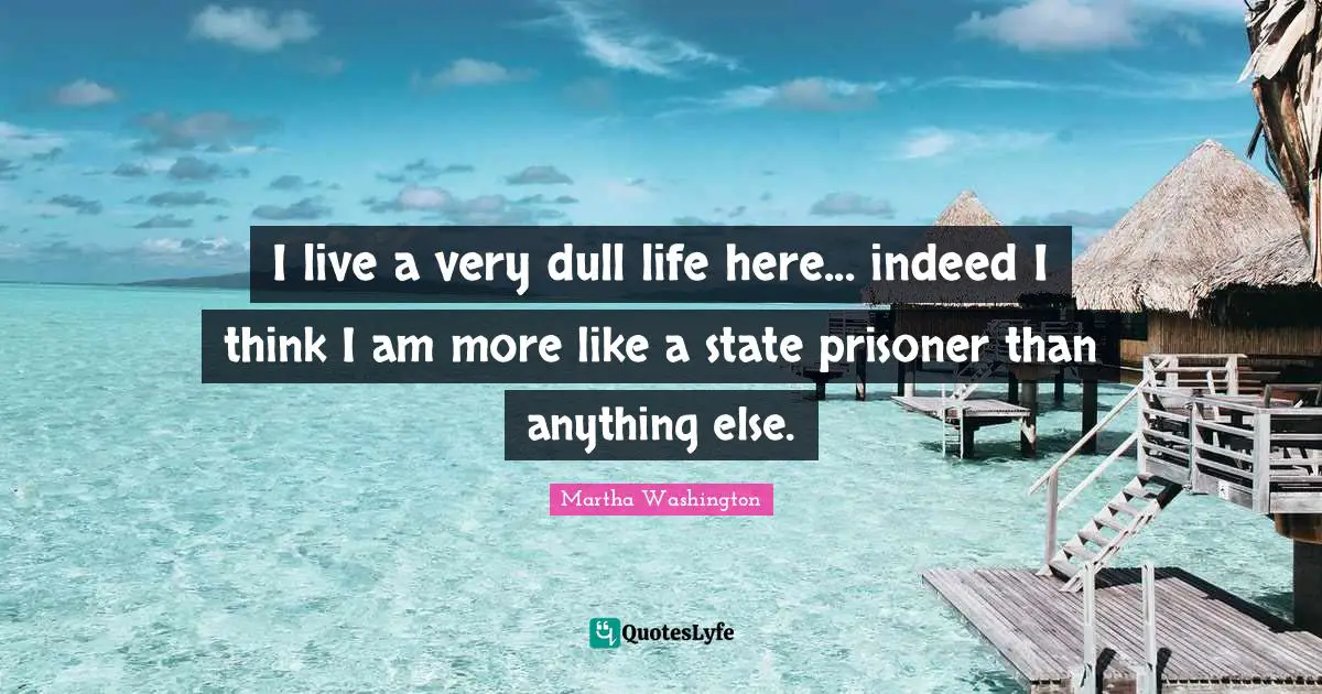 Prisoner Quotes: "I live a very dull life here... indeed I think I am more like a state prisoner than anything else."