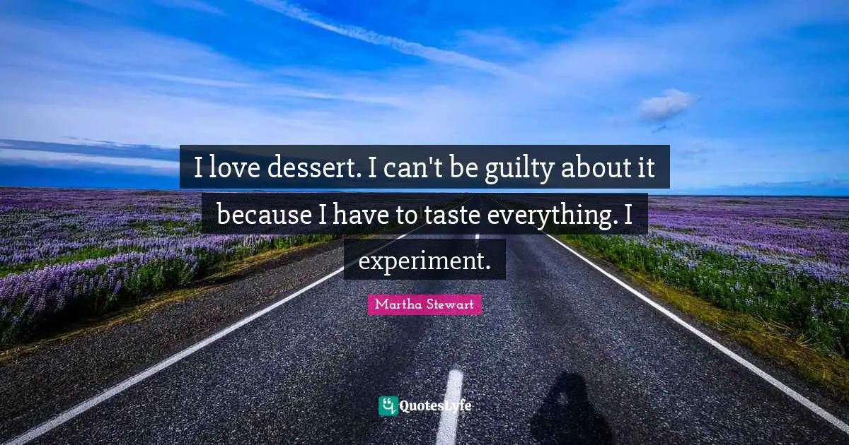 I love dessert. I can't be guilty about it because I have to taste everything. I experiment.