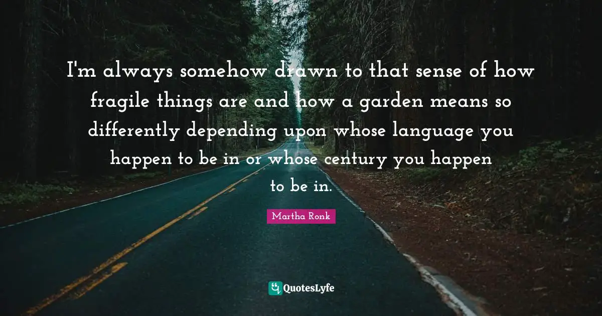 Fragile Things Quotes: "I'm always somehow drawn to that sense of how fragile things are and how a garden means so differently depending upon whose language you happen to be in or whose century you happen to be in."