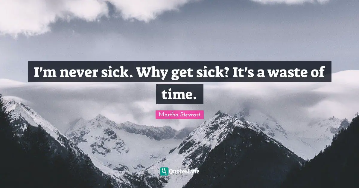 I'm never sick. Why get sick? It's a waste of time.