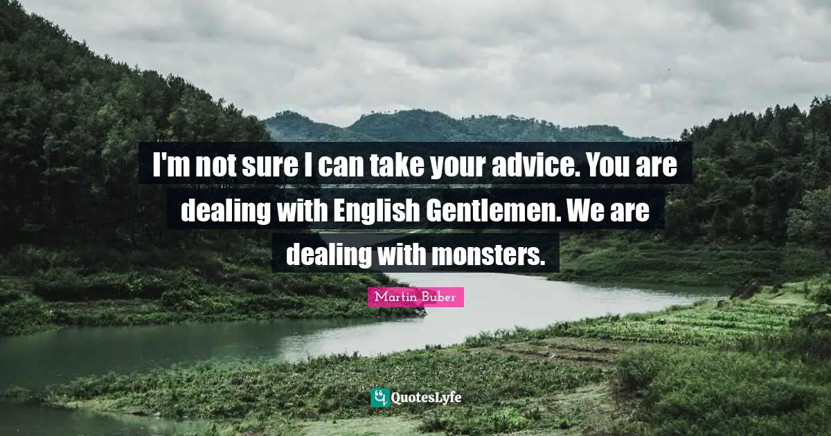 I'm not sure I can take your advice. You are dealing with English Gentlemen. We are dealing with monsters.