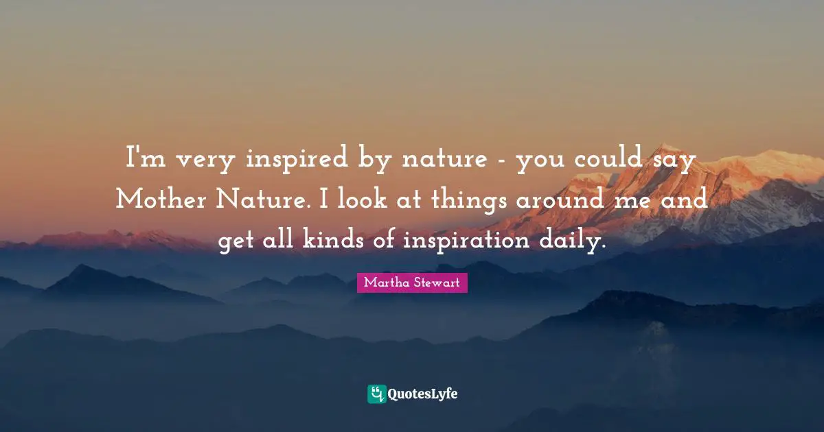 Mother Nature Quotes: "I'm very inspired by nature - you could say Mother Nature. I look at things around me and get all kinds of inspiration daily."