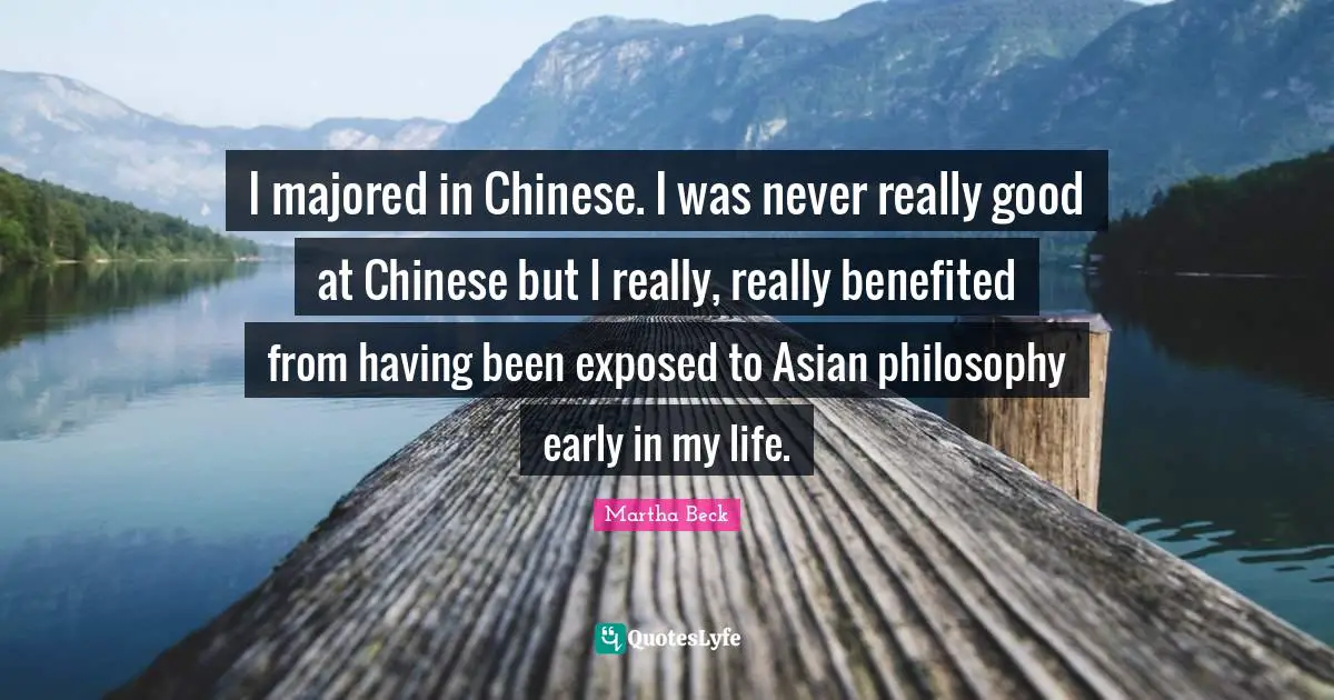 I majored in Chinese. I was never really good at Chinese but I really, really benefited from having been exposed to Asian philosophy early in my life.