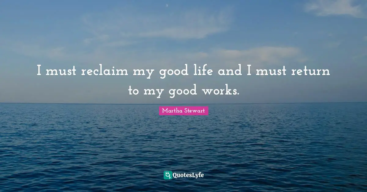 I must reclaim my good life and I must return to my good works.