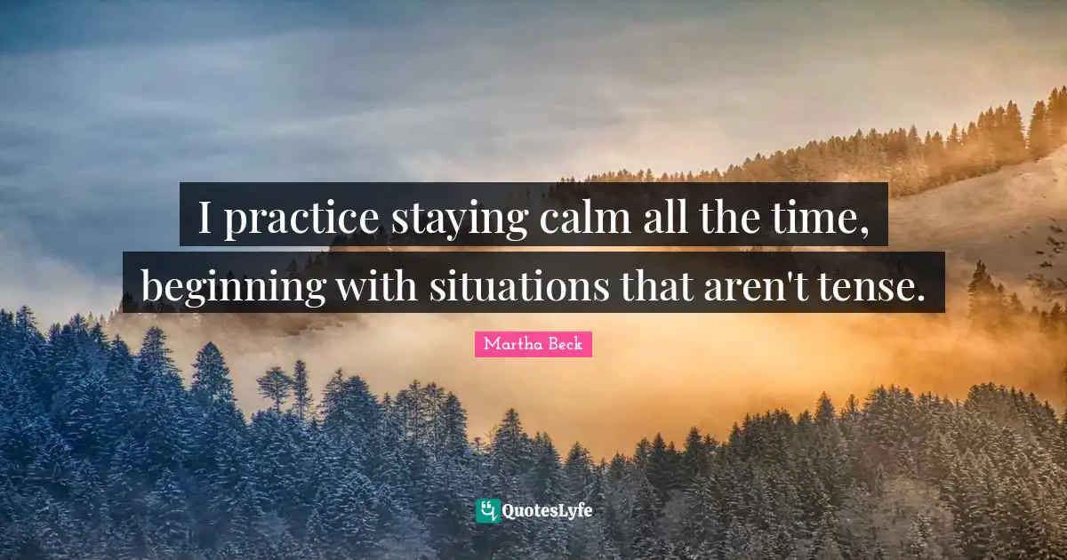 I practice staying calm all the time, beginning with situations that aren't tense.
