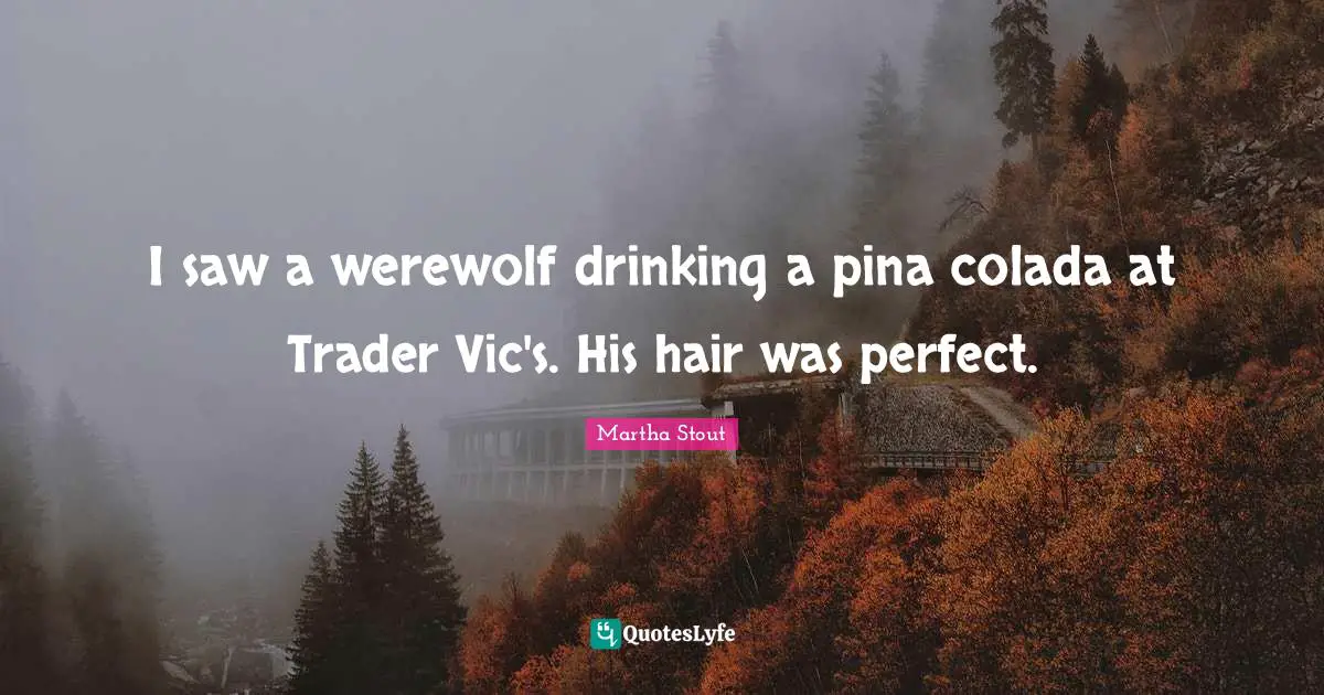 I saw a werewolf drinking a pina colada at Trader Vic's. His hair was perfect.