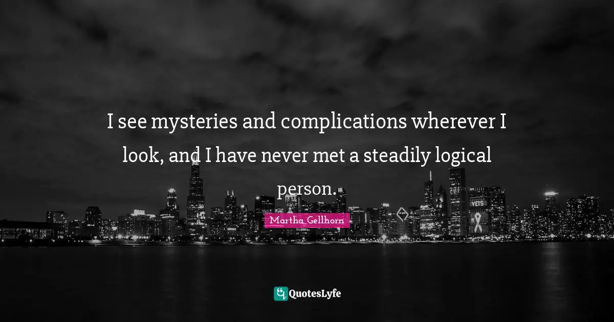 I see mysteries and complications wherever I look, and I have never met a steadily logical person.