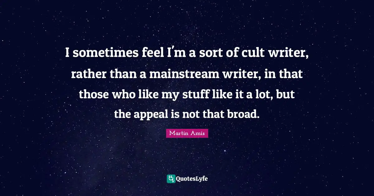 I sometimes feel I'm a sort of cult writer, rather than a mainstream writer, in that those who like my stuff like it a lot, but the appeal is not that broad.