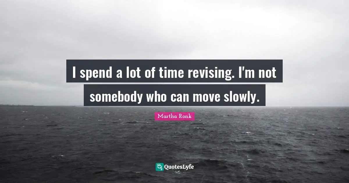I spend a lot of time revising. I'm not somebody who can move slowly.