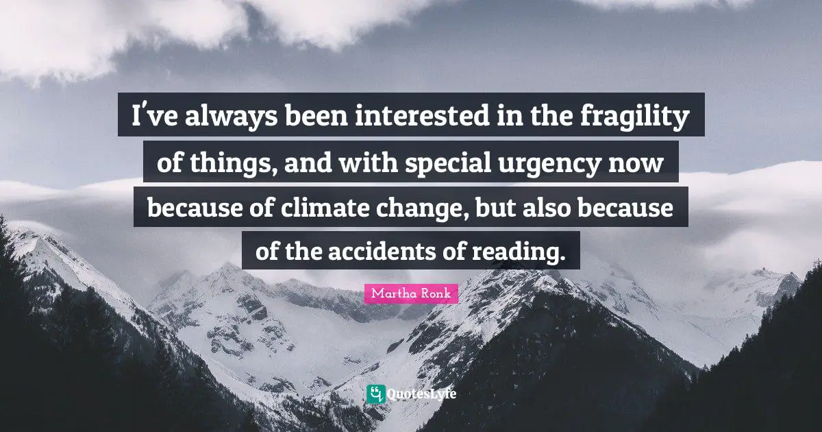 I've always been interested in the fragility of things, and with special urgency now because of climate change, but also because of the accidents of reading.