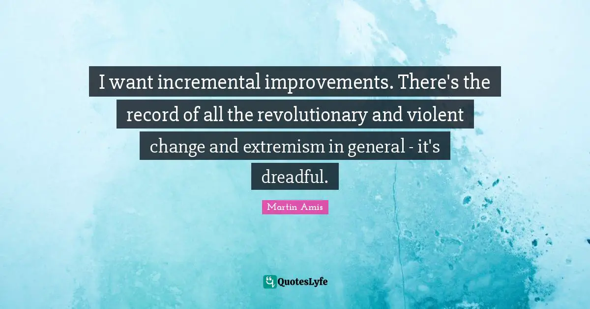 I want incremental improvements. There's the record of all the revolutionary and violent change and extremism in general - it's dreadful.