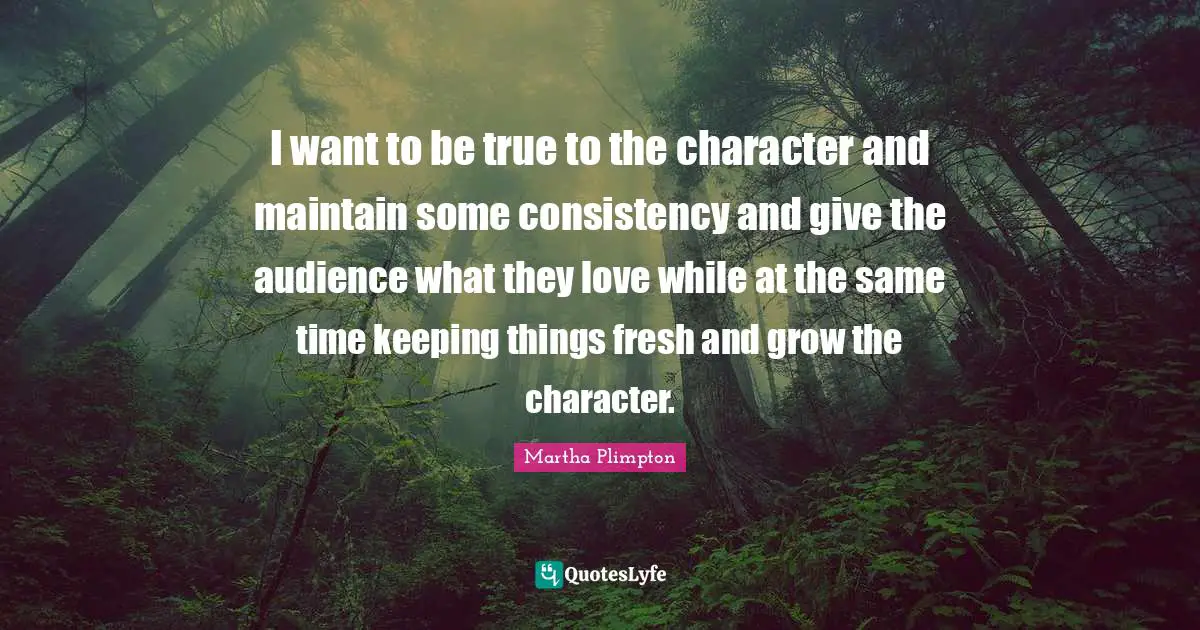 I want to be true to the character and maintain some consistency and give the audience what they love while at the same time keeping things fresh and grow the character.