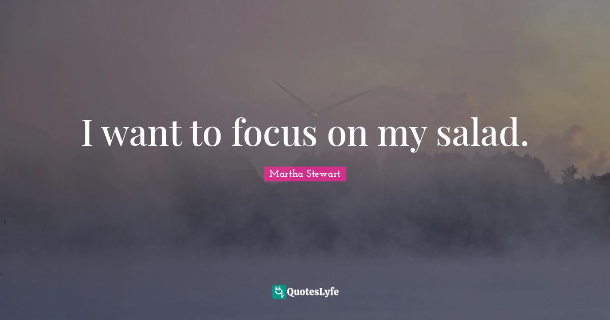 I want to focus on my salad.