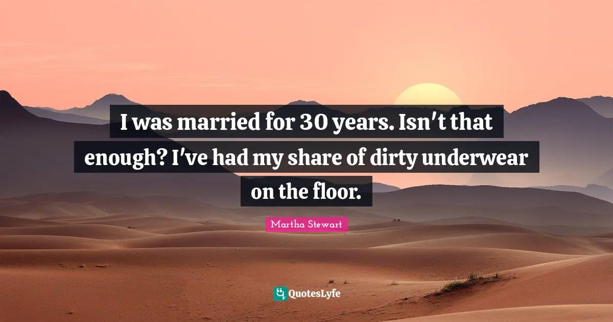 I was married for 30 years. Isn't that enough? I've had my share of dirty underwear on the floor.