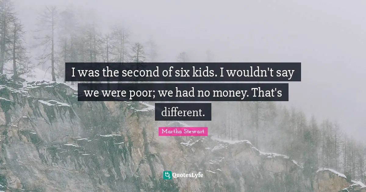 I was the second of six kids. I wouldn't say we were poor; we had no money. That's different.