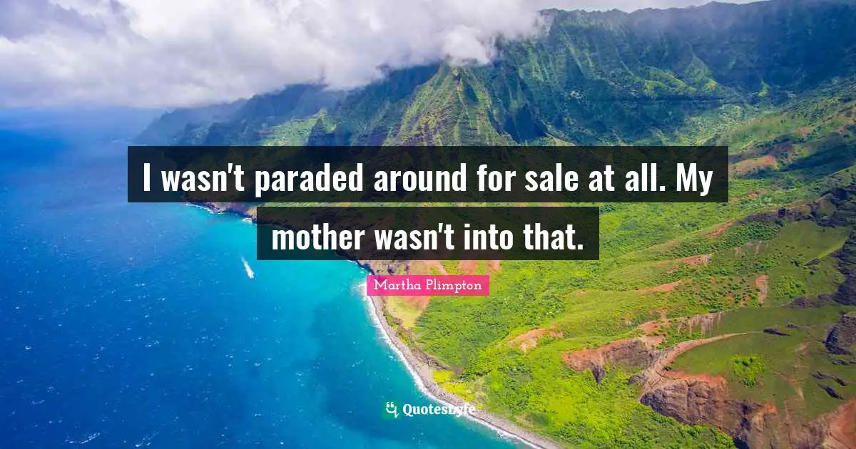 I wasn't paraded around for sale at all. My mother wasn't into that.