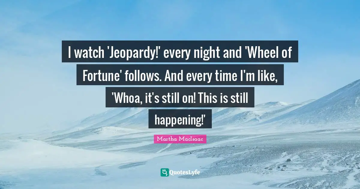 I watch 'Jeopardy!' every night and 'Wheel of Fortune' follows. And every time I'm like, 'Whoa, it's still on! This is still happening!'