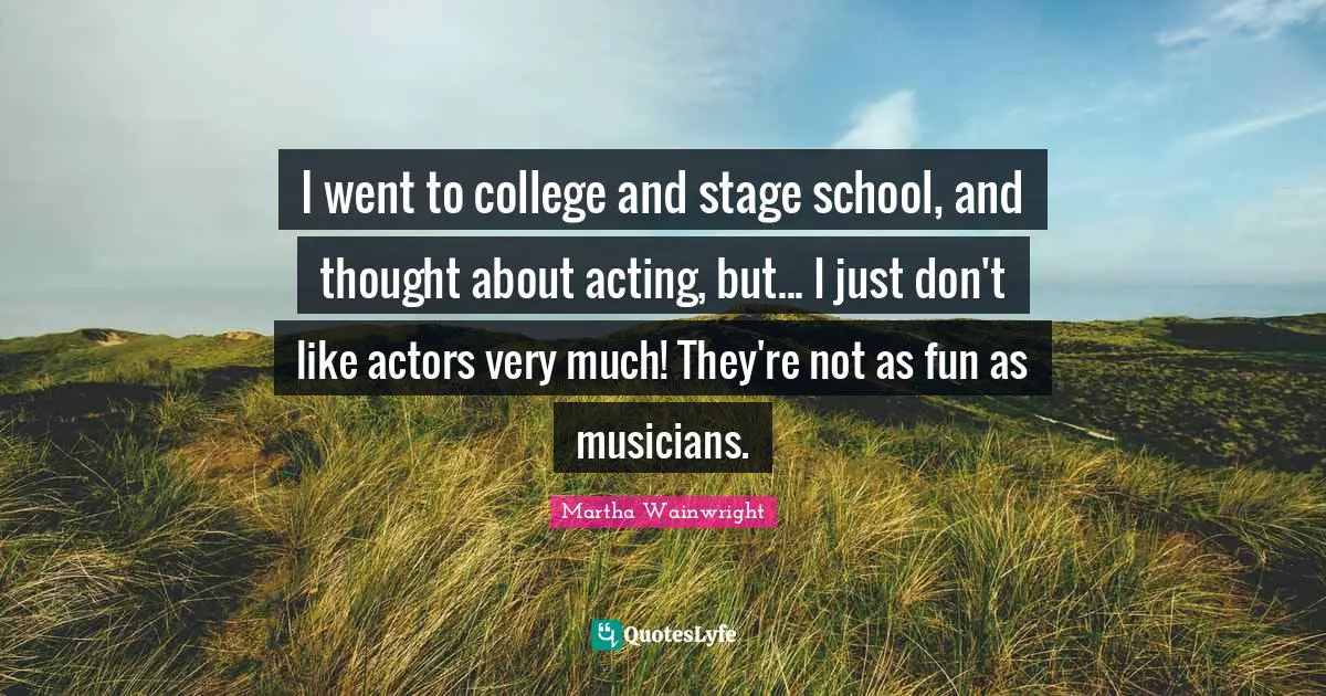 Martha Wainwright Quotes: "I went to college and stage school, and thought about acting, but... I just don't like actors very much! They're not as fun as musicians."