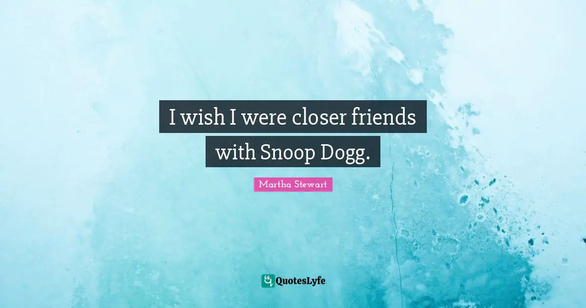 I wish I were closer friends with Snoop Dogg.