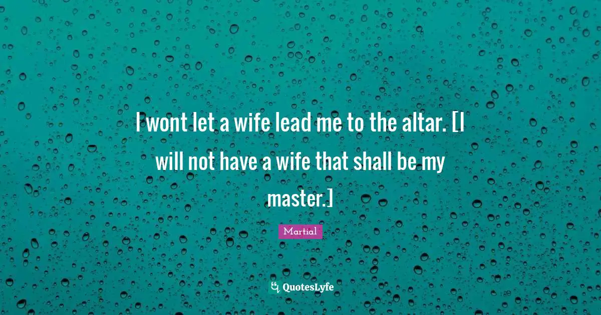 I wont let a wife lead me to the altar. [I will not have a wife that shall be my master.]