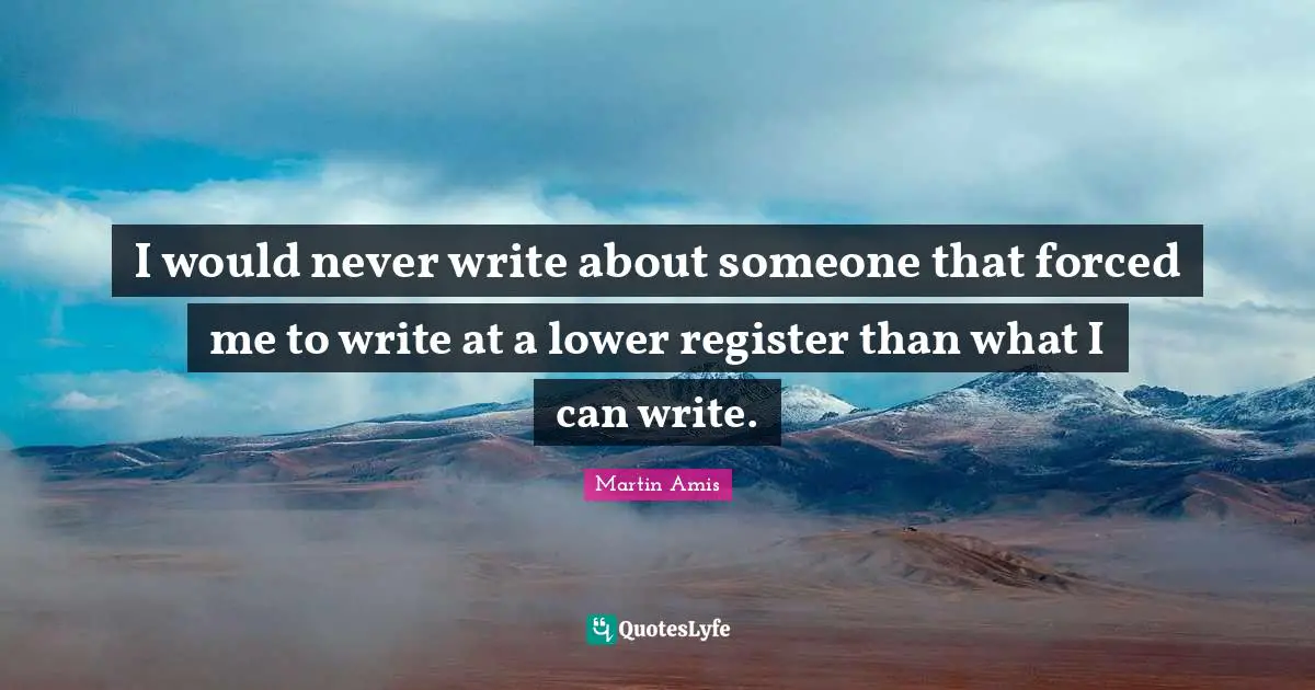 I would never write about someone that forced me to write at a lower register than what I can write.