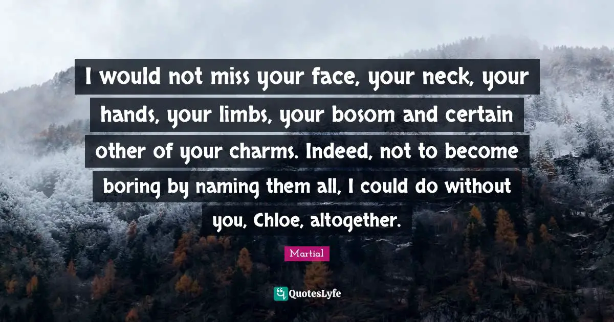 Boring Quotes: "I would not miss your face, your neck, your hands, your limbs, your bosom and certain other of your charms. Indeed, not to become boring by naming them all, I could do without you, Chloe, altogether."