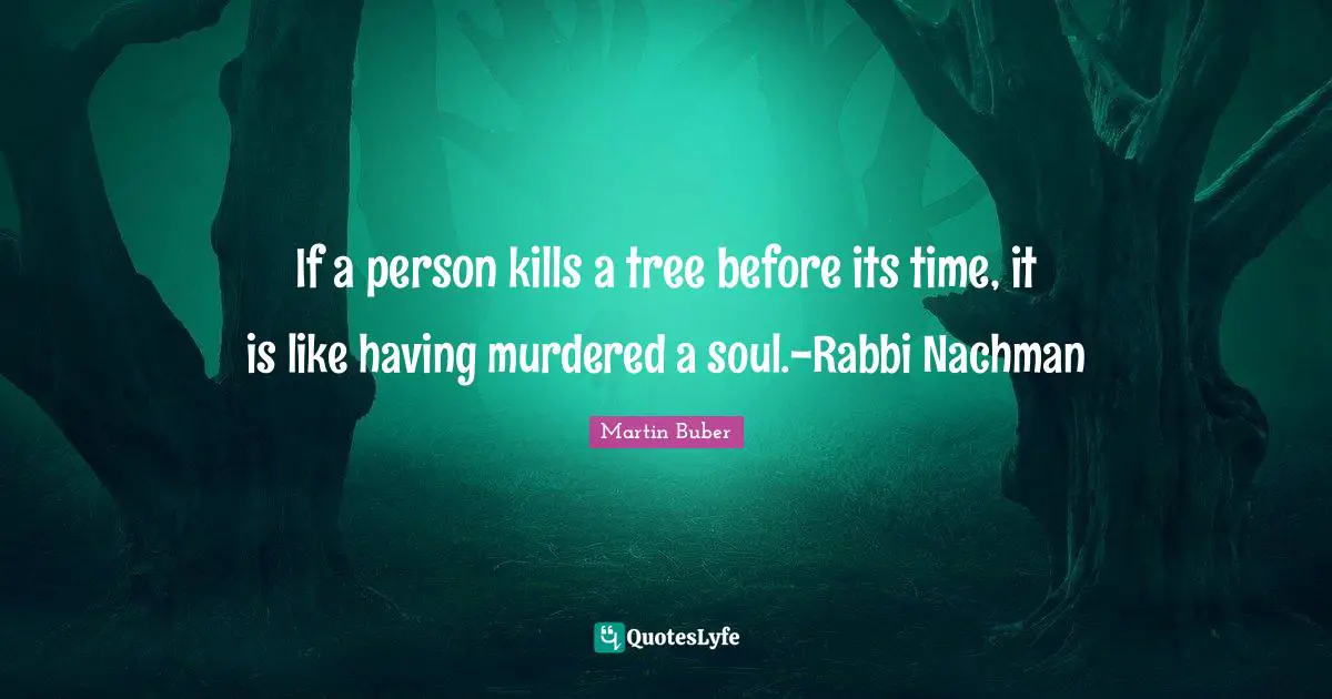 If a person kills a tree before its time, it is like having murdered a soul.-Rabbi Nachman